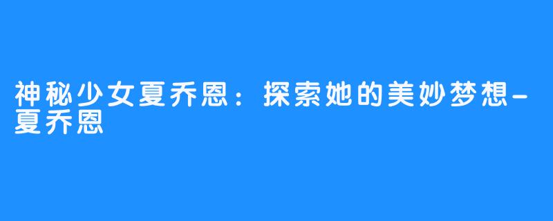 神秘少女夏乔恩：探索她的美妙梦想-夏乔恩