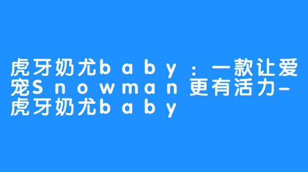 虎牙奶尤baby：一款让爱宠Snowman更有活力-虎牙奶尤baby