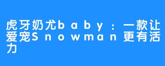 虎牙奶尤baby：一款让爱宠Snowman更有活力