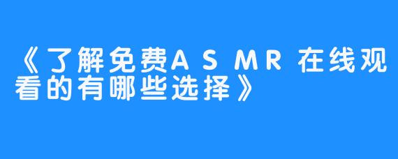 《了解免费ASMR在线观看的有哪些选择》