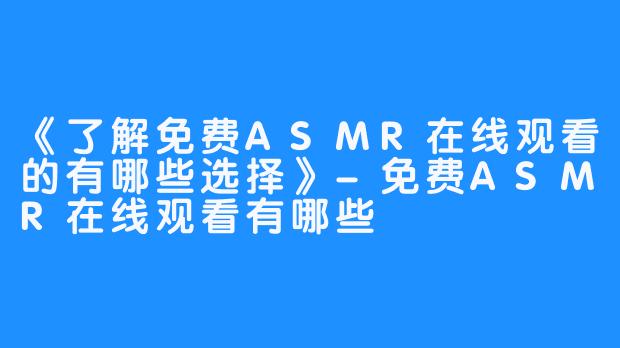 《了解免费ASMR在线观看的有哪些选择》-免费ASMR在线观看有哪些