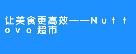 让美食更高效——Nuttovo超市