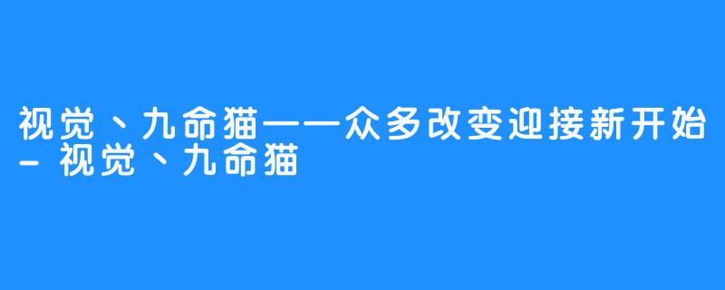 视觉丶九命猫——众多改变迎接新开始-视觉丶九命猫