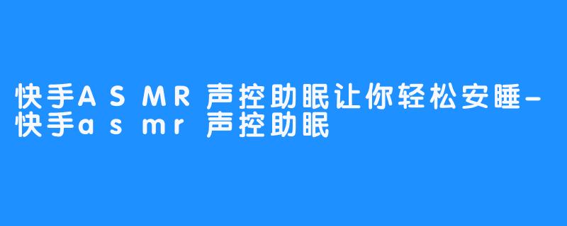 快手ASMR声控助眠让你轻松安睡-快手asmr声控助眠