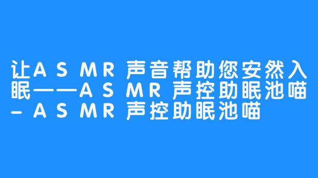 让ASMR声音帮助您安然入眠——ASMR声控助眠池喵-ASMR声控助眠池喵