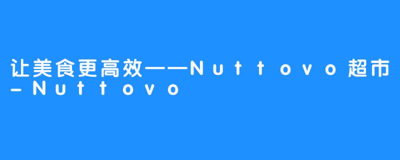 让美食更高效——Nuttovo超市-Nuttovo