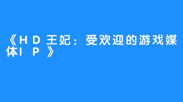 《HD王妃：受欢迎的游戏媒体IP》