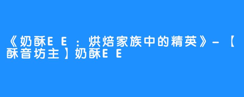 《奶酥EE：烘焙家族中的精英》-【酥音坊主】奶酥EE