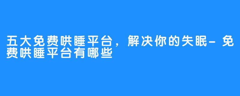 五大免费哄睡平台，解决你的失眠-免费哄睡平台有哪些