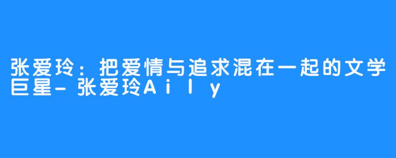 张爱玲：把爱情与追求混在一起的文学巨星-张爱玲Aily