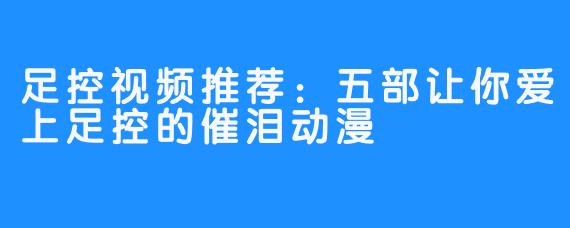 足控视频推荐：五部让你爱上足控的催泪动漫