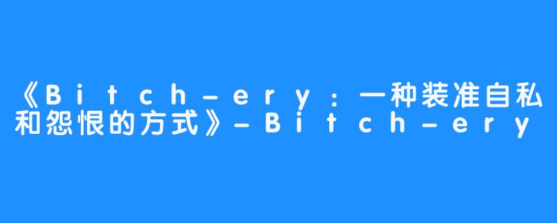 《Bitch-ery：一种装准自私和怨恨的方式》-Bitch-ery