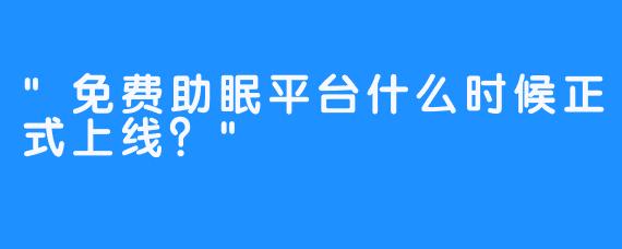 “免费助眠平台什么时候正式上线？”