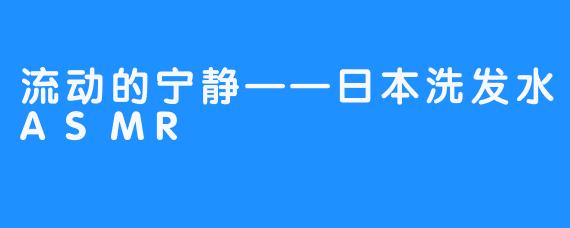 流动的宁静——日本洗发水ASMR