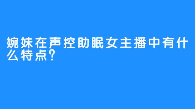 婉妹在声控助眠女主播中有什么特点？