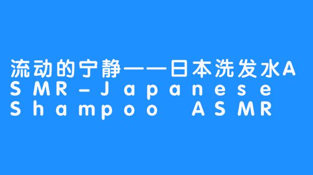 流动的宁静——日本洗发水ASMR-Japanese Shampoo ASMR