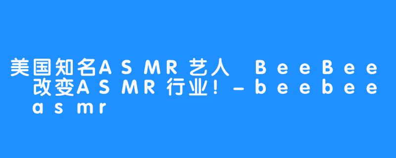 美国知名ASMR艺人 BeeBee 改变ASMR行业！-beebee asmr