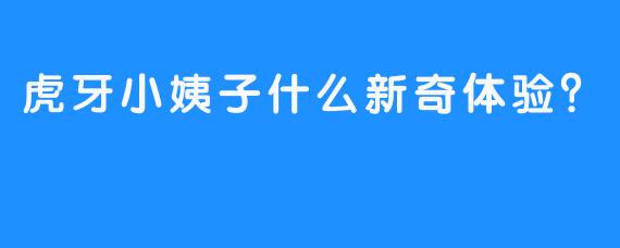 虎牙小姨子什么新奇体验？