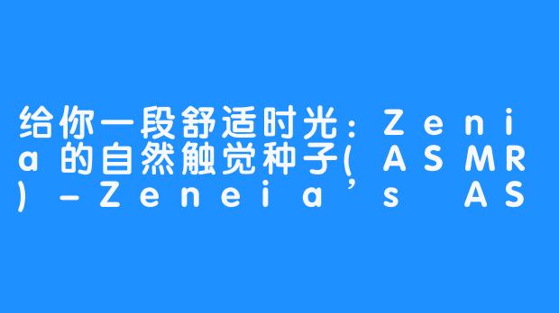 给你一段舒适时光：Zenia的自然触觉种子(ASMR)-Zeneia’s ASMR
