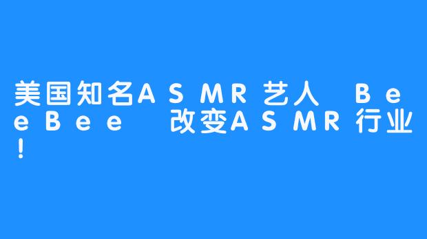 美国知名ASMR艺人 BeeBee 改变ASMR行业！