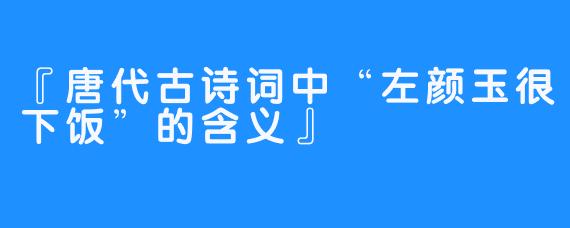 『唐代古诗词中“左颜玉很下饭”的含义』