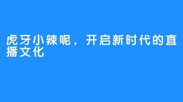 虎牙小辣呢，开启新时代的直播文化