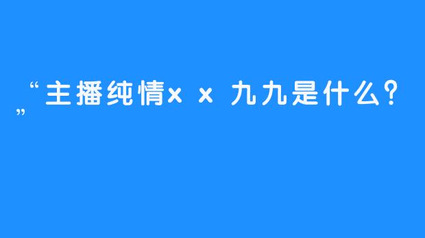 “主播纯情xx九九是什么？”