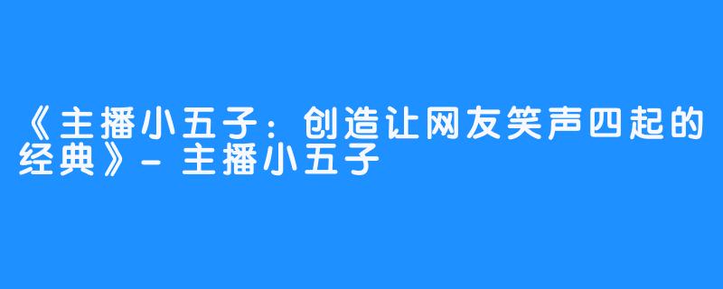 《主播小五子：创造让网友笑声四起的经典》-主播小五子