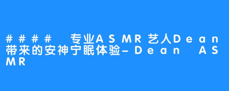 #### 专业ASMR艺人Dean带来的安神宁眠体验-Dean ASMR