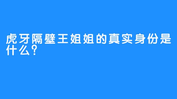 虎牙隔壁王姐姐的真实身份是什么？