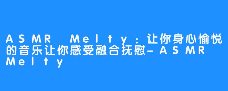 ASMR Melty：让你身心愉悦的音乐让你感受融合抚慰-ASMR Melty