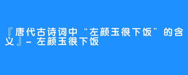 『唐代古诗词中“左颜玉很下饭”的含义』-左颜玉很下饭