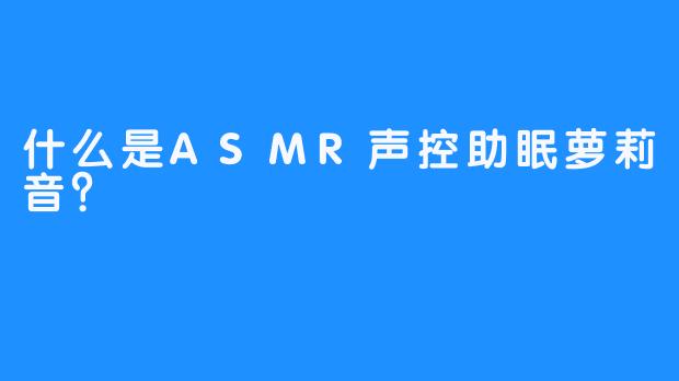 什么是ASMR声控助眠萝莉音？