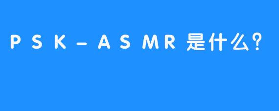 PSK-ASMR是什么？