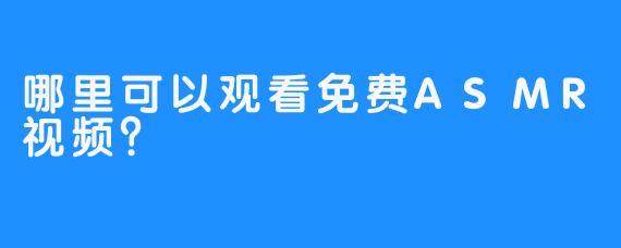 哪里可以观看免费ASMR视频？