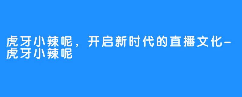 虎牙小辣呢，开启新时代的直播文化-虎牙小辣呢