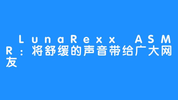  LunaRexx ASMR：将舒缓的声音带给广大网友