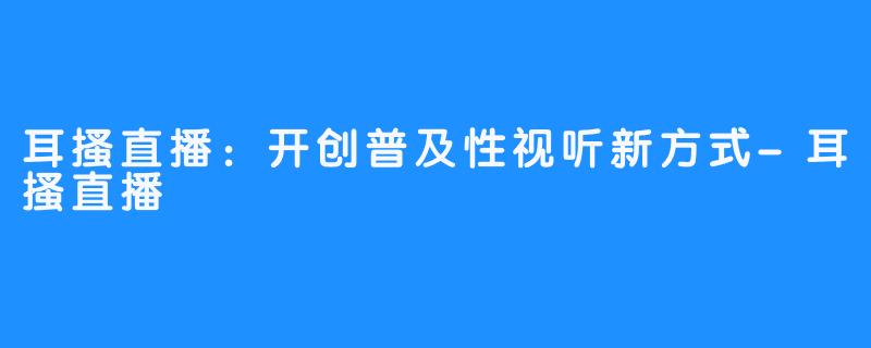 耳搔直播：开创普及性视听新方式-耳搔直播