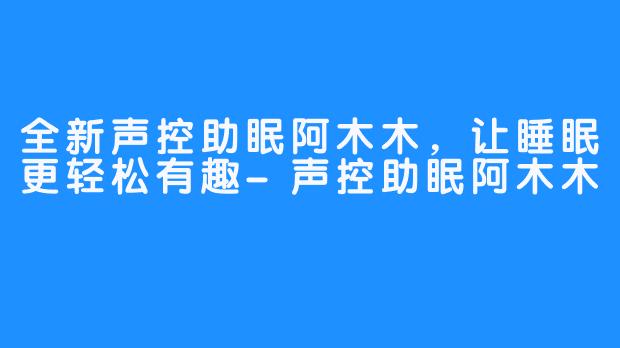 全新声控助眠阿木木，让睡眠更轻松有趣-声控助眠阿木木