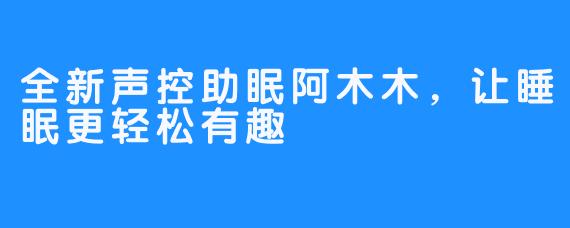 全新声控助眠阿木木，让睡眠更轻松有趣