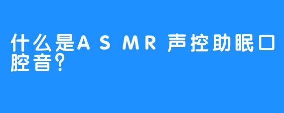 什么是ASMR声控助眠口腔音？