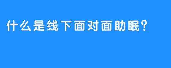 什么是线下面对面助眠？