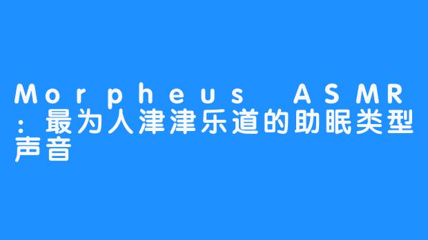 Morpheus ASMR：最为人津津乐道的助眠类型声音