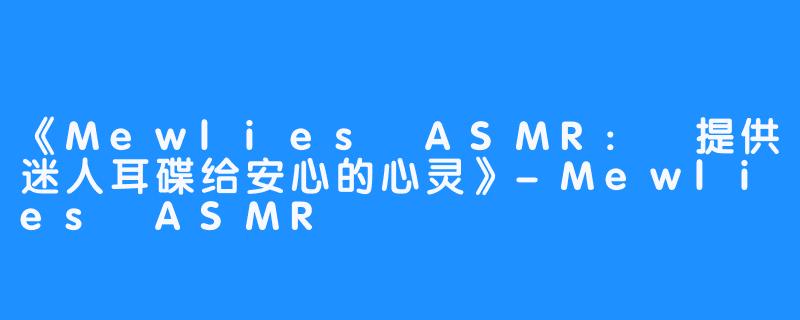 《Mewlies ASMR: 提供迷人耳碟给安心的心灵》-Mewlies ASMR