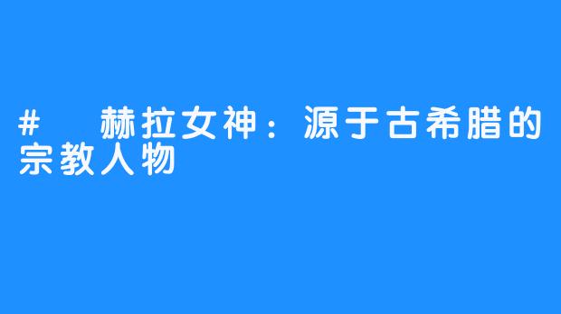 # 赫拉女神：源于古希腊的宗教人物