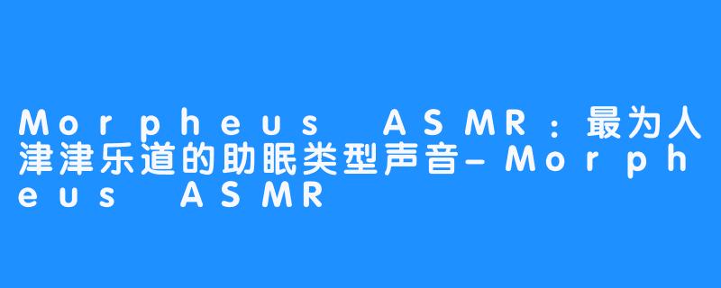 Morpheus ASMR：最为人津津乐道的助眠类型声音-Morpheus ASMR
