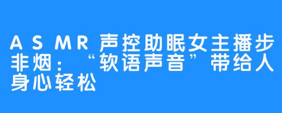 ASMR声控助眠女主播步非烟：“软语声音”带给人身心轻松