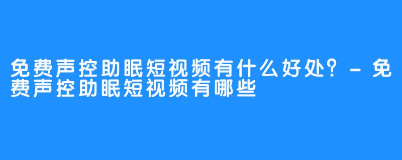 免费声控助眠短视频有什么好处？-免费声控助眠短视频有哪些