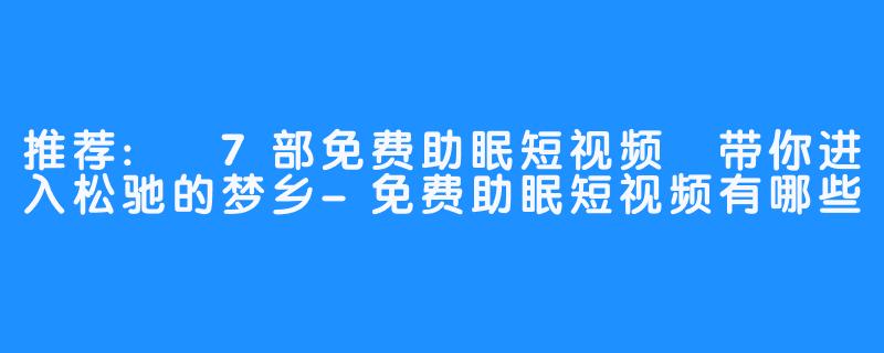 推荐: 7部免费助眠短视频 带你进入松驰的梦乡-免费助眠短视频有哪些