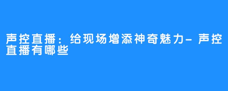 声控直播：给现场增添神奇魅力-声控直播有哪些